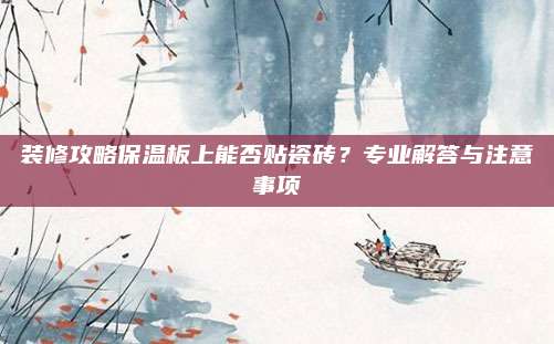 装修攻略保温板上能否贴瓷砖？专业解答与注意事项