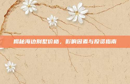 揭秘海边别墅价格，影响因素与投资指南