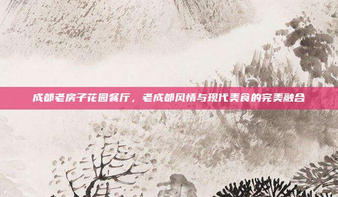 成都老房子花园餐厅，老成都风情与现代美食的完美融合