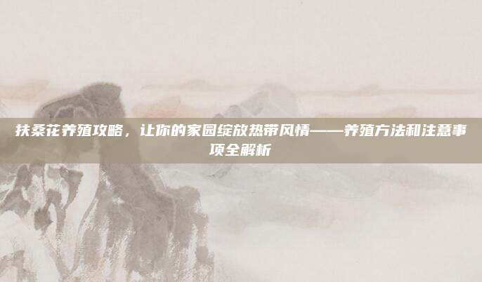 扶桑花养殖攻略，让你的家园绽放热带风情——养殖方法和注意事项全解析