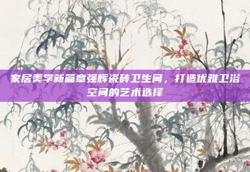 家居美学新篇章强辉瓷砖卫生间，打造优雅卫浴空间的艺术选择