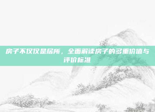 房子不仅仅是居所，全面解读房子的多重价值与评价标准