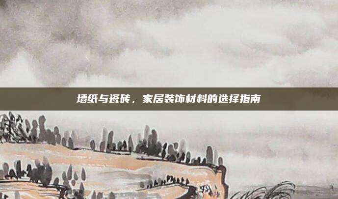 墙纸与瓷砖，家居装饰材料的选择指南