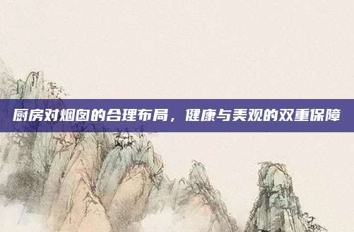 厨房对烟囱的合理布局，健康与美观的双重保障