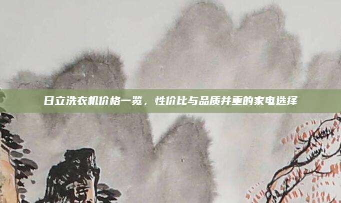 日立洗衣机价格一览，性价比与品质并重的家电选择