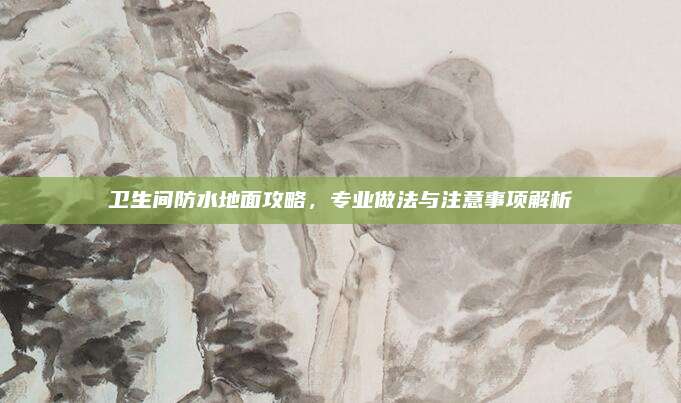 卫生间防水地面攻略，专业做法与注意事项解析