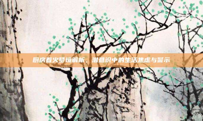 厨房着火梦境解析，潜意识中的生活焦虑与警示