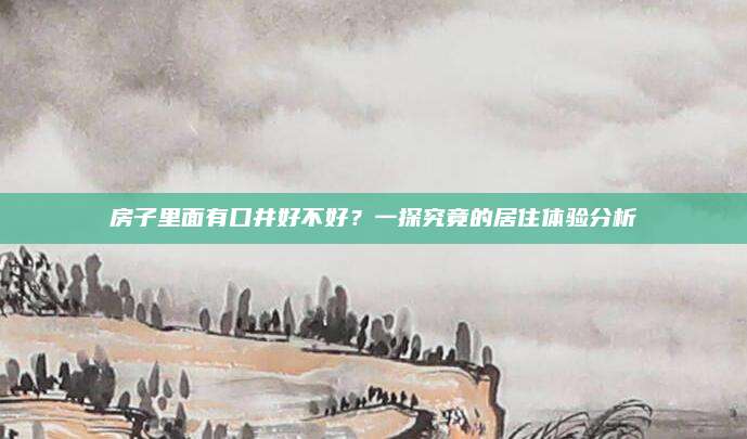房子里面有口井好不好？一探究竟的居住体验分析