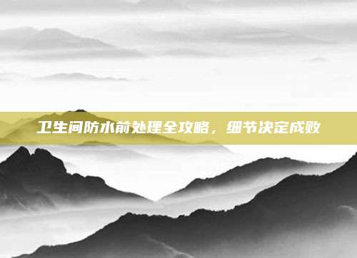 卫生间防水前处理全攻略，细节决定成败