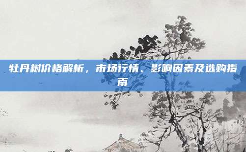 牡丹树价格解析，市场行情、影响因素及选购指南