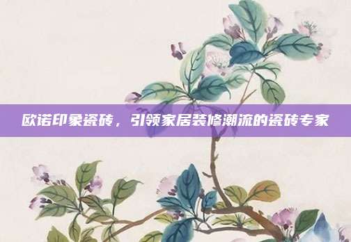 欧诺印象瓷砖，引领家居装修潮流的瓷砖专家