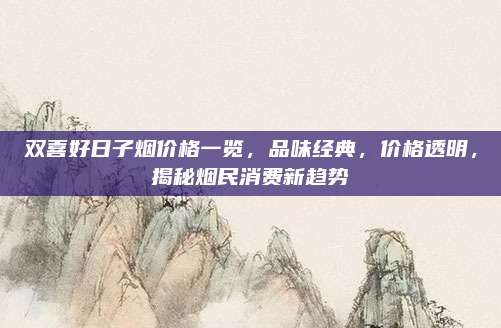 双喜好日子烟价格一览，品味经典，价格透明，揭秘烟民消费新趋势