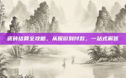 瓷砖结算全攻略，从报价到付款，一站式解答