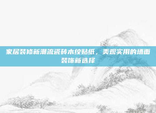 家居装修新潮流瓷砖木纹贴纸，美观实用的墙面装饰新选择