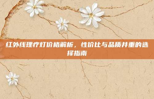 红外线理疗灯价格解析，性价比与品质并重的选择指南