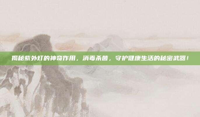 揭秘紫外灯的神奇作用，消毒杀菌，守护健康生活的秘密武器！