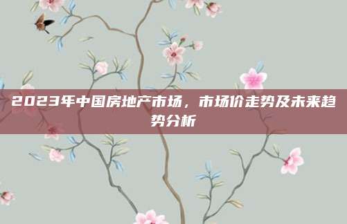 2023年中国房地产市场，市场价走势及未来趋势分析