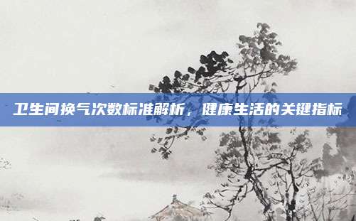 卫生间换气次数标准解析，健康生活的关键指标