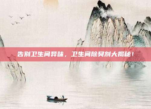 告别卫生间异味，卫生间除臭剂大揭秘！