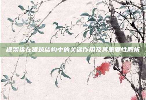 框架梁在建筑结构中的关键作用及其重要性解析