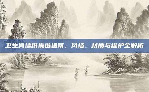 卫生间墙纸挑选指南，风格、材质与维护全解析