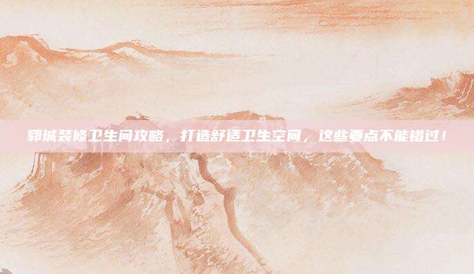 郓城装修卫生间攻略，打造舒适卫生空间，这些要点不能错过！