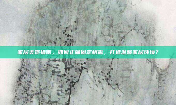 家居美饰指南，如何正确固定相框，打造温馨家居环境？