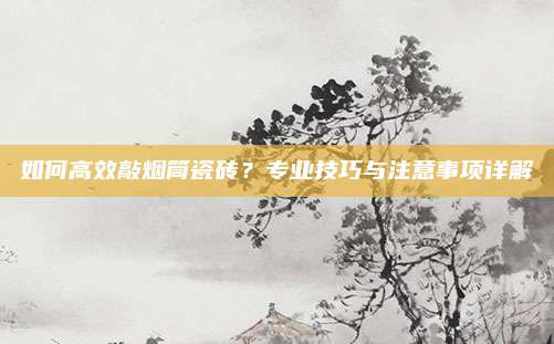 如何高效敲烟筒瓷砖？专业技巧与注意事项详解