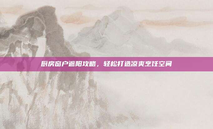 厨房窗户遮阳攻略，轻松打造凉爽烹饪空间