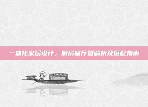 一体化家居设计，厨房客厅图解析及搭配指南