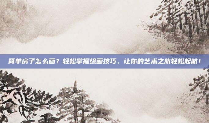 简单房子怎么画？轻松掌握绘画技巧，让你的艺术之旅轻松起航！