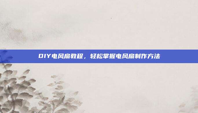 DIY电风扇教程，轻松掌握电风扇制作方法