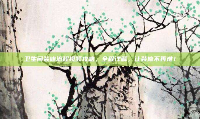 卫生间装修流程视频攻略，全程详解，让装修不再难！
