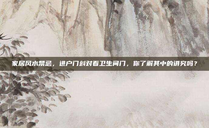 家居风水禁忌，进户门斜对着卫生间门，你了解其中的讲究吗？