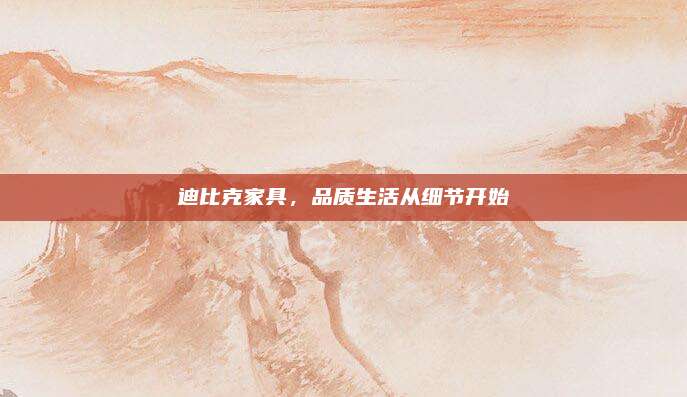 迪比克家具，品质生活从细节开始