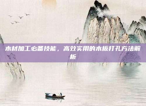 木材加工必备技能，高效实用的木板打孔方法解析