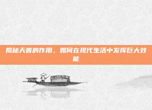 揭秘天普的作用，如何在现代生活中发挥巨大效能