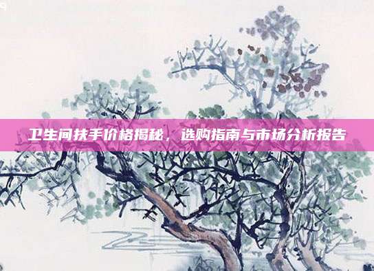 卫生间扶手价格揭秘，选购指南与市场分析报告