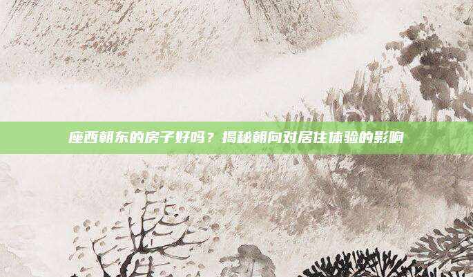 座西朝东的房子好吗？揭秘朝向对居住体验的影响