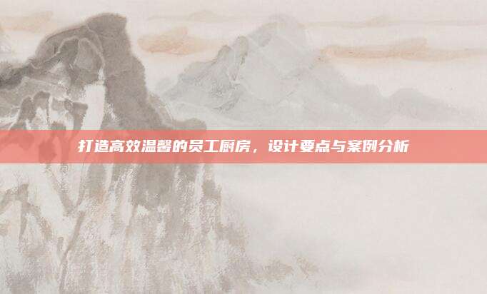 打造高效温馨的员工厨房，设计要点与案例分析