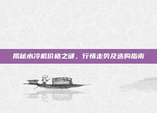 揭秘水冷机价格之谜，行情走势及选购指南