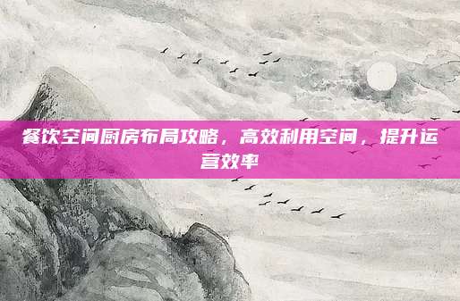 餐饮空间厨房布局攻略，高效利用空间，提升运营效率