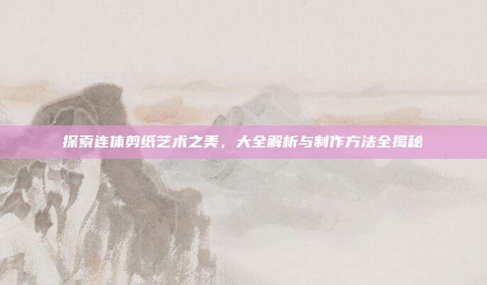 探索连体剪纸艺术之美，大全解析与制作方法全揭秘