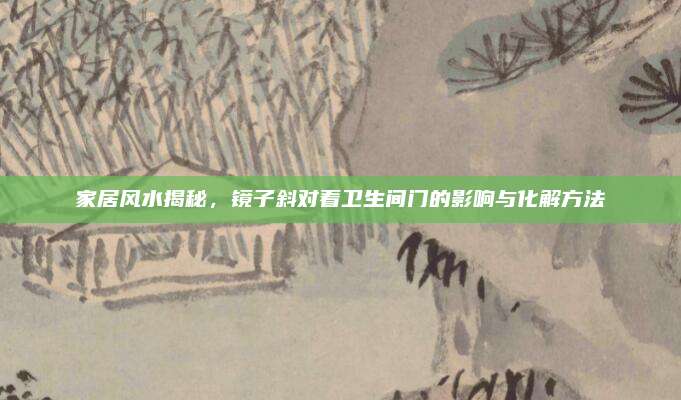 家居风水揭秘，镜子斜对着卫生间门的影响与化解方法