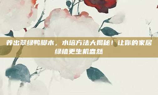养出翠绿鸭脚木，水培方法大揭秘！让你的家居绿植更生机盎然