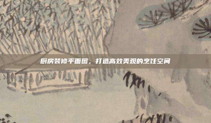 厨房装修平面图，打造高效美观的烹饪空间