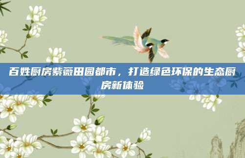 百姓厨房紫薇田园都市，打造绿色环保的生态厨房新体验