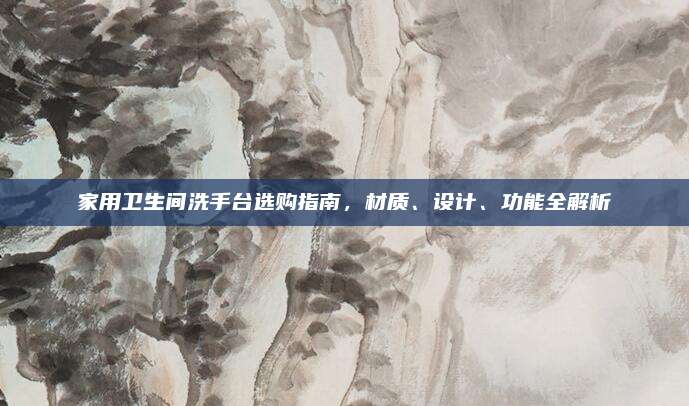 家用卫生间洗手台选购指南，材质、设计、功能全解析