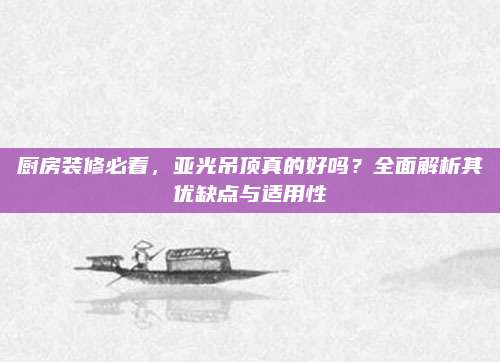 厨房装修必看，亚光吊顶真的好吗？全面解析其优缺点与适用性