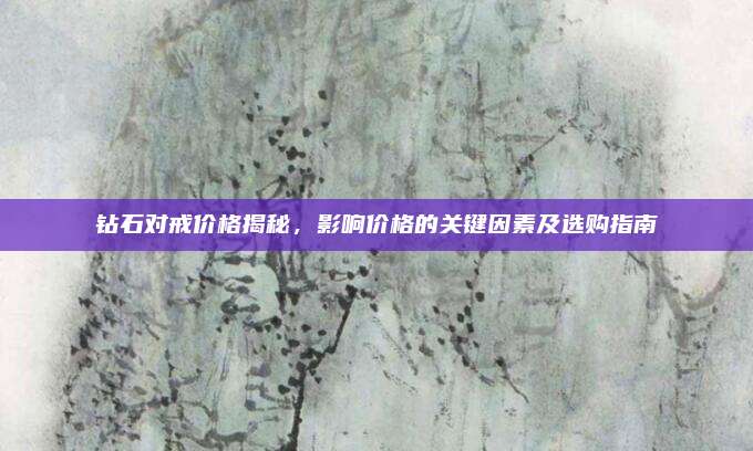 钻石对戒价格揭秘，影响价格的关键因素及选购指南